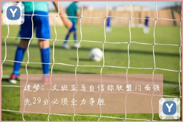 追梦：文班亚马自信称联盟门面领先29分必须全力争胜