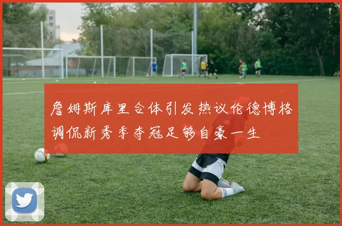 詹姆斯库里合体引发热议伦德博格调侃新秀季夺冠足够自豪一生