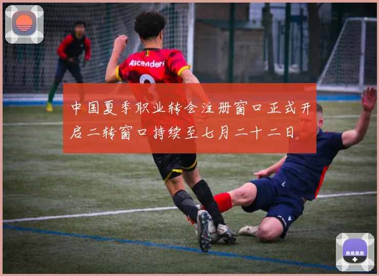 中国夏季职业转会注册窗口正式开启二转窗口持续至七月二十二日