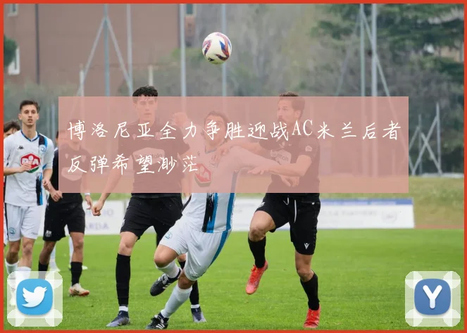 博洛尼亚全力争胜迎战AC米兰后者反弹希望渺茫