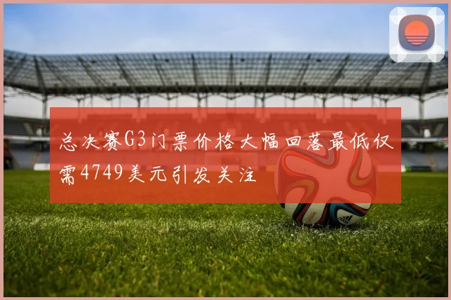 总决赛G3门票价格大幅回落最低仅需4749美元引发关注