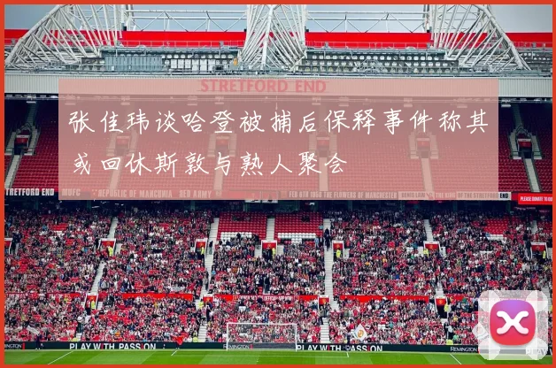 张佳玮谈哈登被捕后保释事件称其或回休斯敦与熟人聚会