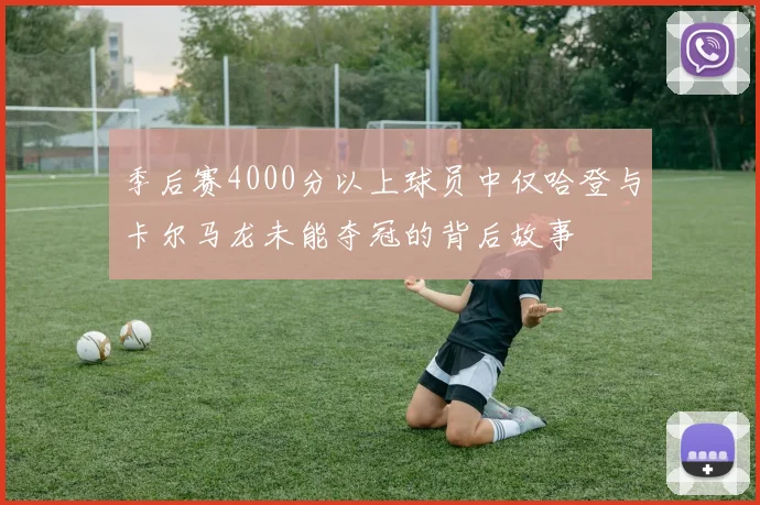 季后赛4000分以上球员中仅哈登与卡尔马龙未能夺冠的背后故事