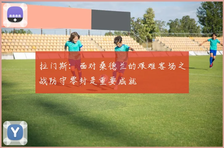 拉门斯：面对桑德兰的艰难客场之战防守零封是重要成就