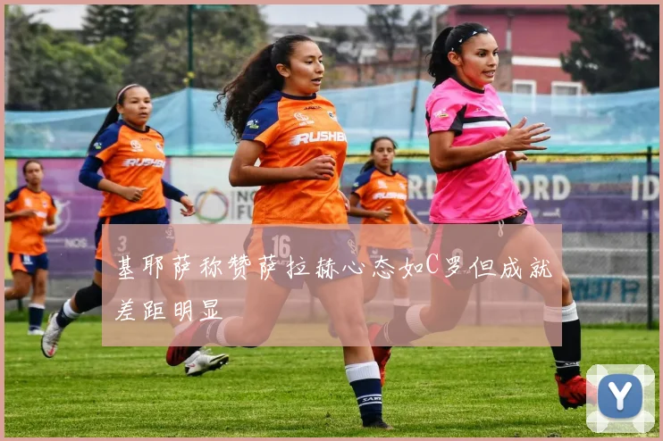 基耶萨称赞萨拉赫心态如C罗但成就差距明显