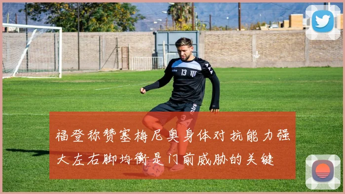 福登称赞塞梅尼奥身体对抗能力强大左右脚均衡是门前威胁的关键