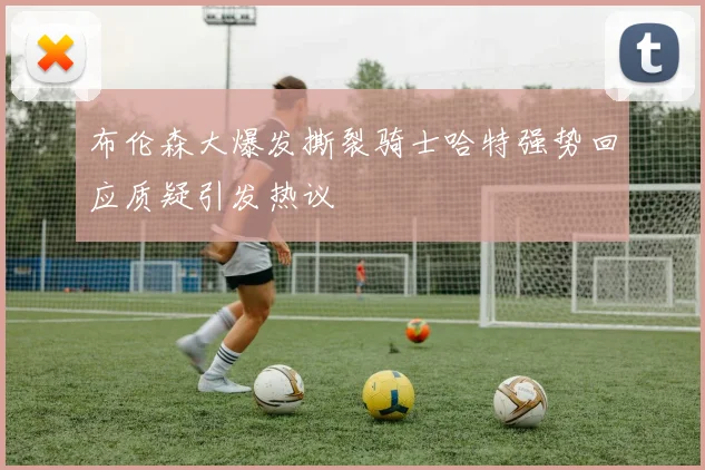 布伦森大爆发撕裂骑士哈特强势回应质疑引发热议