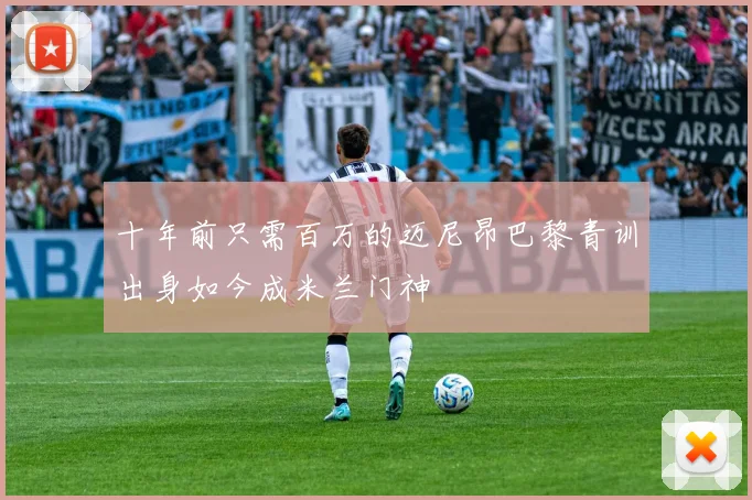 十年前只需百万的迈尼昂巴黎青训出身如今成米兰门神