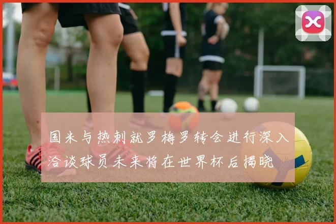 国米与热刺就罗梅罗转会进行深入洽谈球员未来将在世界杯后揭晓