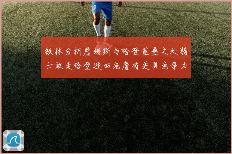 铁林分析詹姆斯与哈登重叠之处骑士放走哈登迎回老詹将更具竞争力