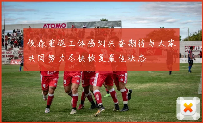 侯森重返工体感到兴奋期待与大家共同努力尽快恢复最佳状态