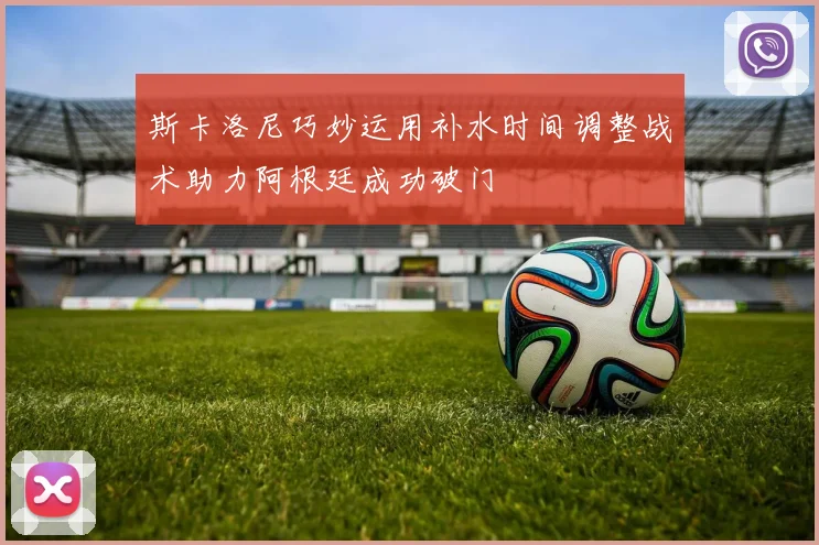斯卡洛尼巧妙运用补水时间调整战术助力阿根廷成功破门