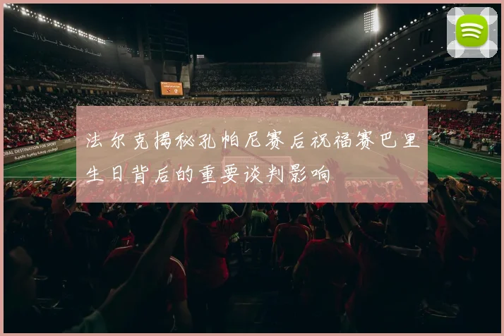 法尔克揭秘孔帕尼赛后祝福赛巴里生日背后的重要谈判影响
