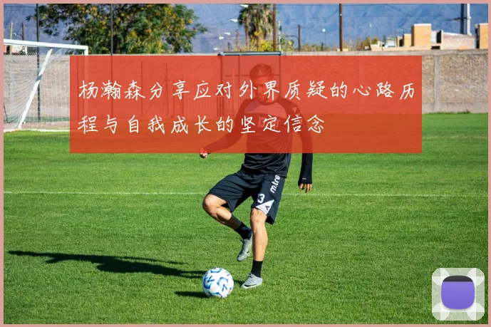 杨瀚森分享应对外界质疑的心路历程与自我成长的坚定信念