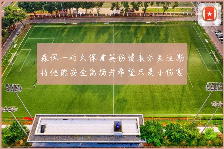 森保一对久保建英伤情表示关注期待他能安全离场并希望只是小伤害