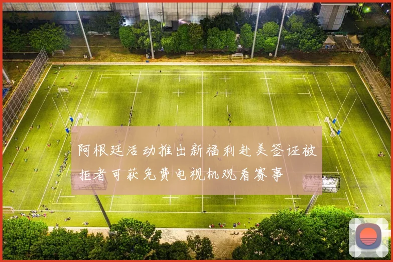 阿根廷活动推出新福利赴美签证被拒者可获免费电视机观看赛事