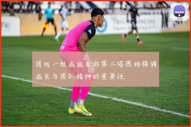 团结一致成就东部第二塔图姆强调成长与团队精神的重要性