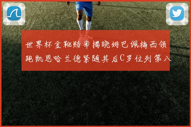 世界杯金靴赔率揭晓姆巴佩梅西领跑凯恩哈兰德紧随其后C罗位列第八