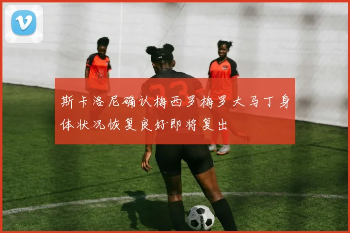 斯卡洛尼确认梅西罗梅罗大马丁身体状况恢复良好即将复出