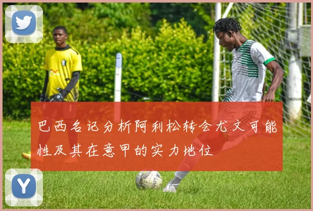 巴西名记分析阿利松转会尤文可能性及其在意甲的实力地位
