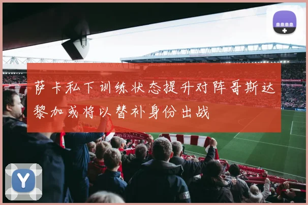 萨卡私下训练状态提升对阵哥斯达黎加或将以替补身份出战