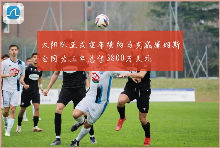 太阳队正式宣布续约马克威廉姆斯合同为三年总值3800万美元