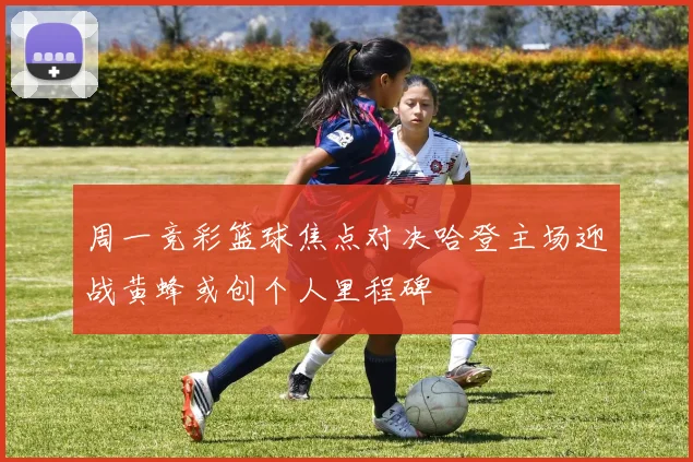 周一竞彩篮球焦点对决哈登主场迎战黄蜂或创个人里程碑