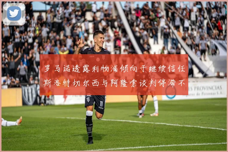 罗马诺透露利物浦倾向于继续信任斯洛特切尔西与阿隆索谈判停滞不前
