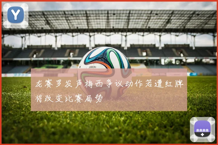 龙赛罗发声梅西争议动作若遭红牌将改变比赛局势