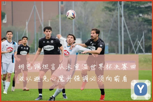 姆巴佩坦言从未重温世界杯决赛回放以避免心魔并强调必须向前看