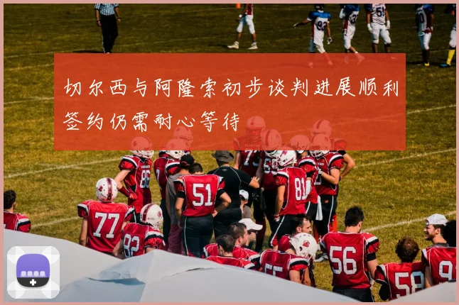切尔西与阿隆索初步谈判进展顺利签约仍需耐心等待