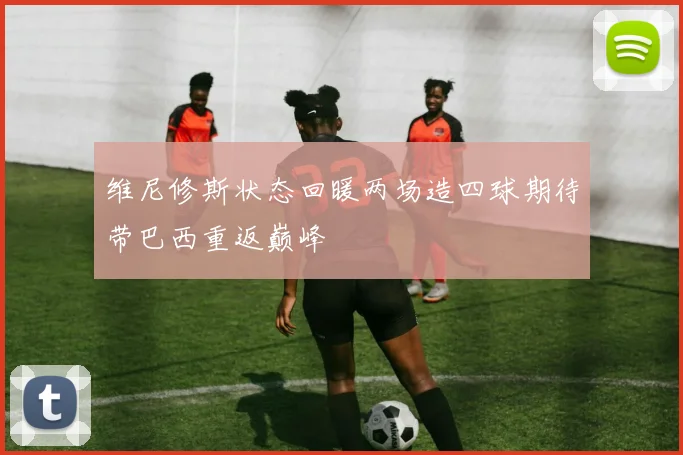 维尼修斯状态回暖两场造四球期待带巴西重返巅峰
