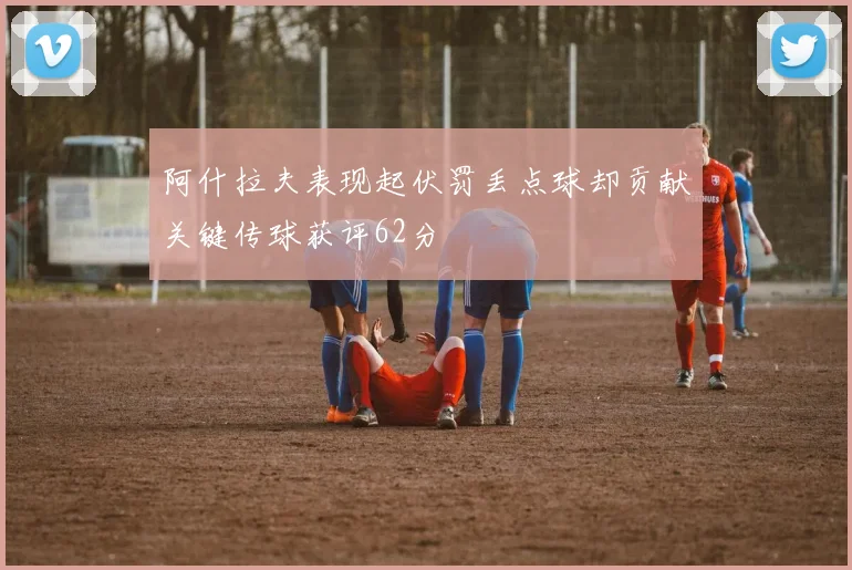 阿什拉夫表现起伏罚丢点球却贡献关键传球获评62分