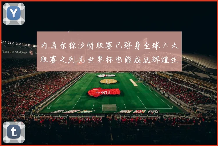内马尔称沙特联赛已跻身全球六大联赛之列无世界杯也能成就辉煌生涯